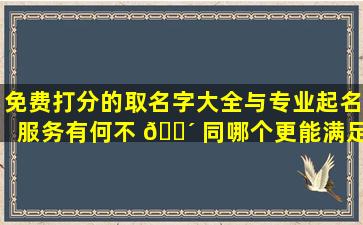 免费打分的取名字大全与专业起名服务有何不 🌴 同哪个更能满足您的需求